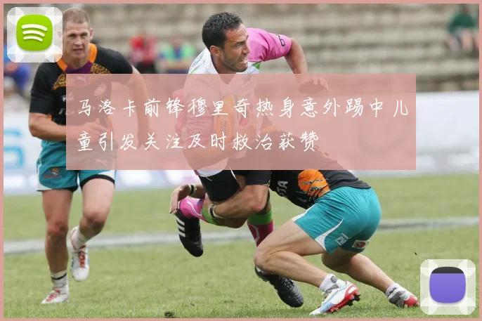 马洛卡前锋穆里奇热身意外踢中儿童引发关注及时救治获赞