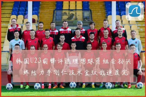 韩国U23前锋评选理想球员组合孙兴慜终结力李刚仁技术金玟哉速度完美融合