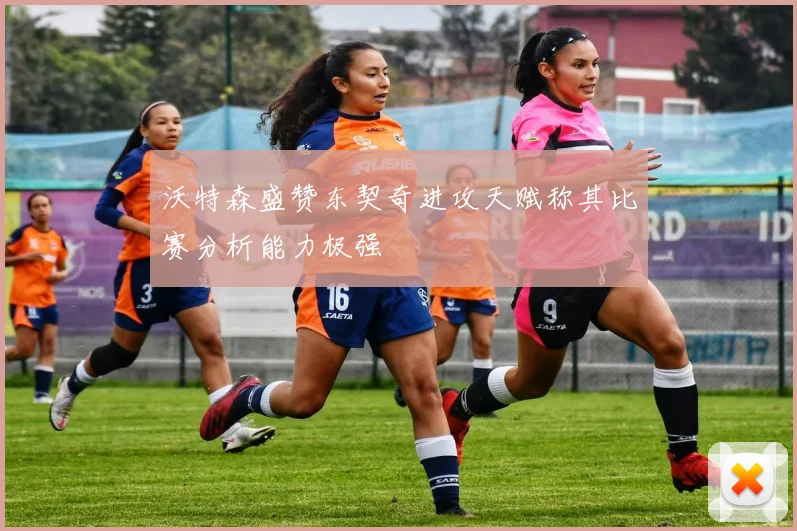沃特森盛赞东契奇进攻天赋称其比赛分析能力极强