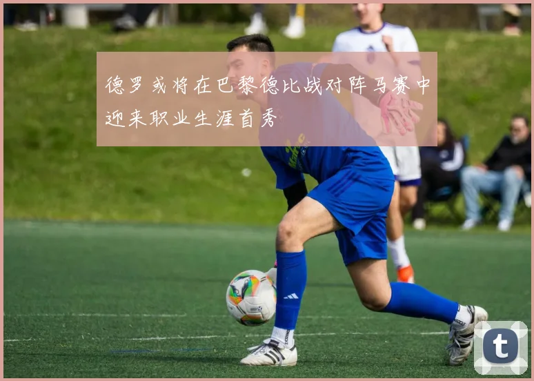 德罗或将在巴黎德比战对阵马赛中迎来职业生涯首秀