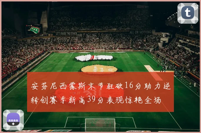 安芬尼西蒙斯末节狂砍16分助力逆转创赛季新高39分表现惊艳全场