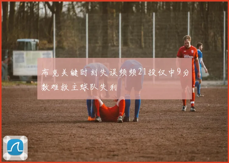 布克关键时刻失误频频21投仅中9分数难救主球队失利