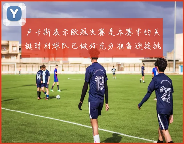 卢卡斯表示欧冠决赛是本赛季的关键时刻球队已做好充分准备迎接挑战